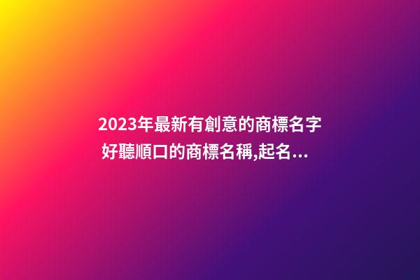 2023年最新有創意的商標名字 好聽順口的商標名稱,起名之家-第1張-商標起名-玄機派